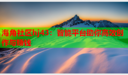 海角社区hj43：智能平台助你高效创作与赚钱