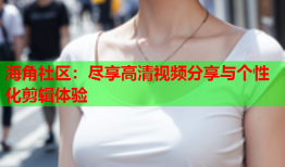 海角社区：尽享高清视频分享与个性化剪辑体验