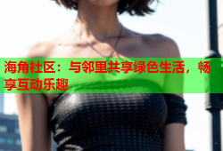 海角社区：与邻里共享绿色生活，畅享互动乐趣