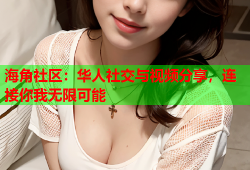 海角社区：华人社交与视频分享，连接你我无限可能