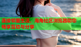 连接邻里生活，海角社区浏览器助您畅享互动与分享