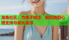 海角社区：为孩子减压，轻松找到心理支持与成长资源