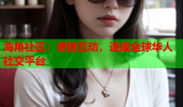 海角社区：便捷互动，连接全球华人社交平台
