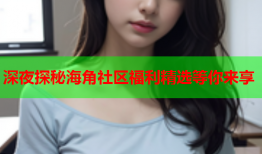 深夜探秘海角社区福利精选等你来享