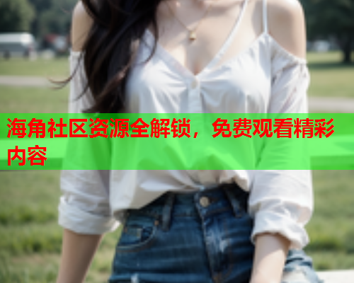 海角社区资源全解锁，免费观看精彩内容