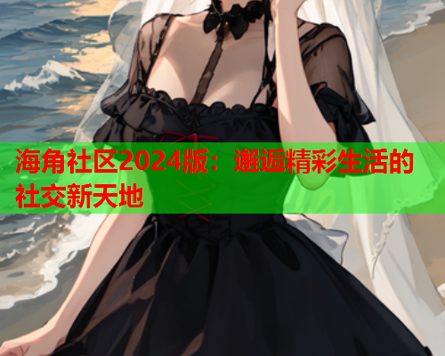 海角社区2024版：邂逅精彩生活的社交新天地