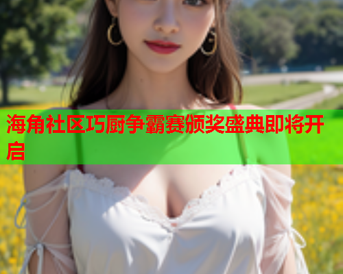 海角社区巧厨争霸赛颁奖盛典即将开启