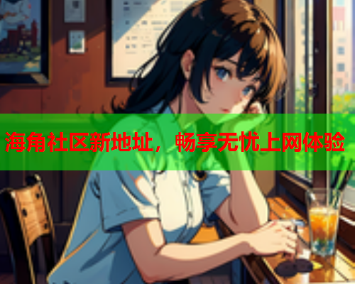 海角社区新地址，畅享无忧上网体验