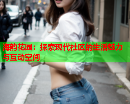 海韵花园：探索现代社区的生活魅力与互动空间