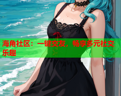 海角社区：一键交友，畅享多元社交乐趣
