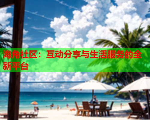 海角社区：互动分享与生活服务的全新平台
