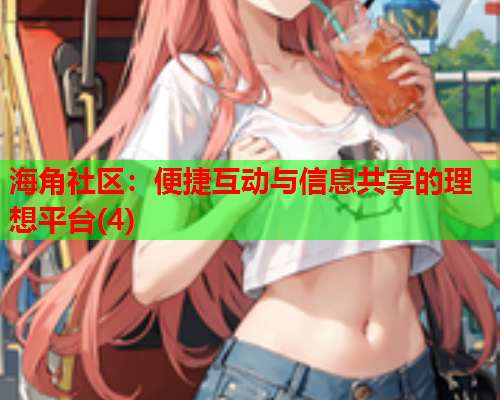 海角社区：便捷互动与信息共享的理想平台(4)