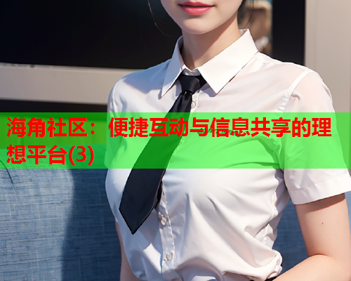 海角社区：便捷互动与信息共享的理想平台(3)