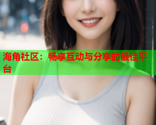 海角社区：畅享互动与分享的最佳平台