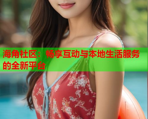 海角社区：畅享互动与本地生活服务的全新平台