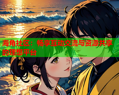 海角社区：畅享互动交流与资源共享的理想平台