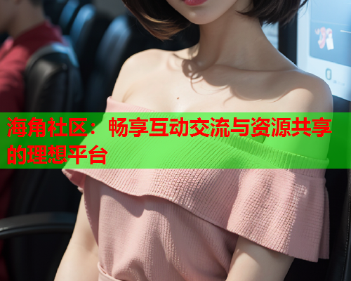 海角社区：畅享互动交流与资源共享的理想平台