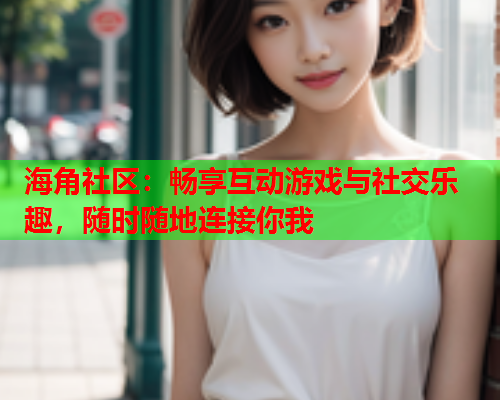 海角社区：畅享互动游戏与社交乐趣，随时随地连接你我