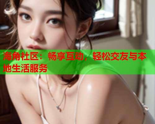 海角社区：畅享互动，轻松交友与本地生活服务