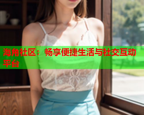海角社区：畅享便捷生活与社交互动平台