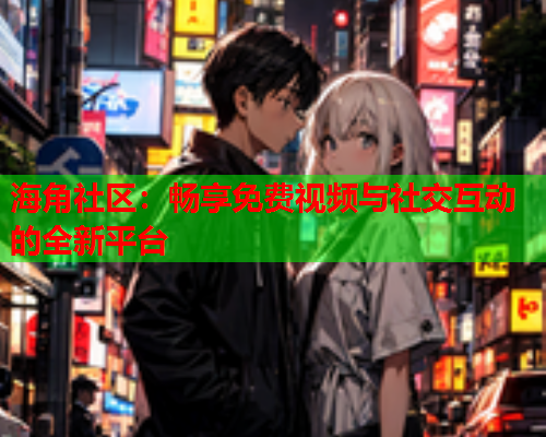 海角社区：畅享免费视频与社交互动的全新平台