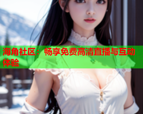 海角社区：畅享免费高清直播与互动体验