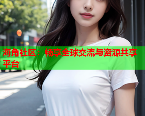 海角社区：畅享全球交流与资源共享平台