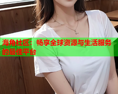 海角社区：畅享全球资源与生活服务的最佳平台