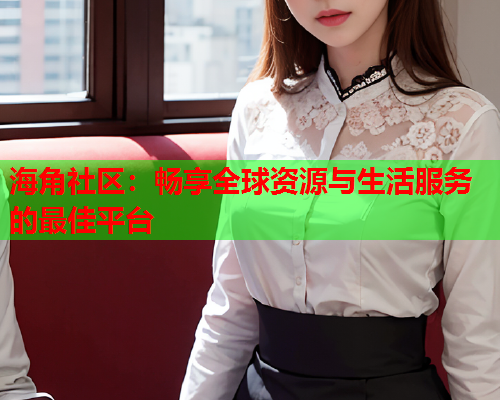 海角社区：畅享全球资源与生活服务的最佳平台