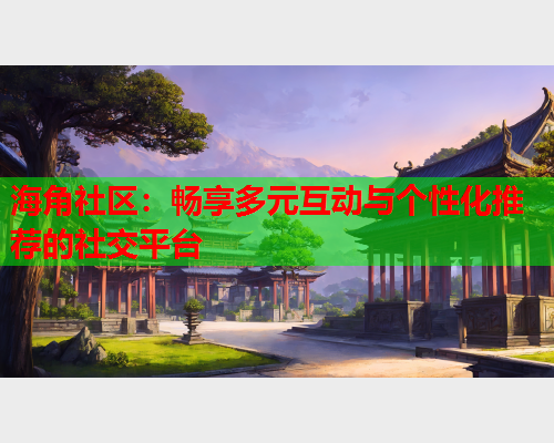海角社区：畅享多元互动与个性化推荐的社交平台