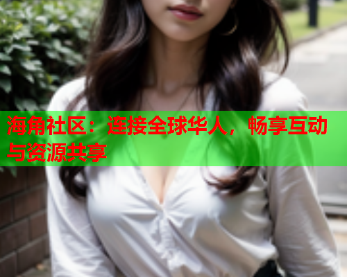 海角社区：连接全球华人，畅享互动与资源共享