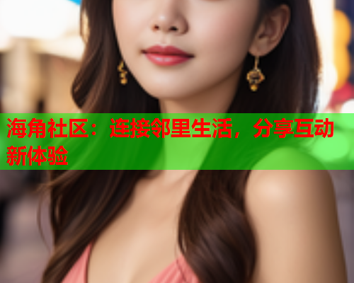 海角社区：连接邻里生活，分享互动新体验