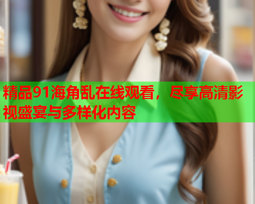 精品91海角乱在线观看，尽享高清影视盛宴与多样化内容
