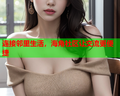 连接邻里生活，海角社区让交流更便捷