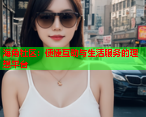 海角社区：便捷互动与生活服务的理想平台