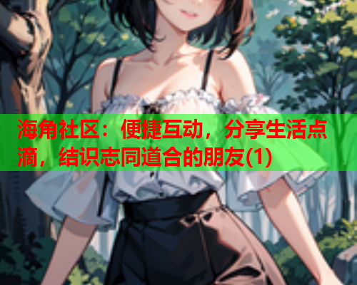 海角社区：便捷互动，分享生活点滴，结识志同道合的朋友(1)