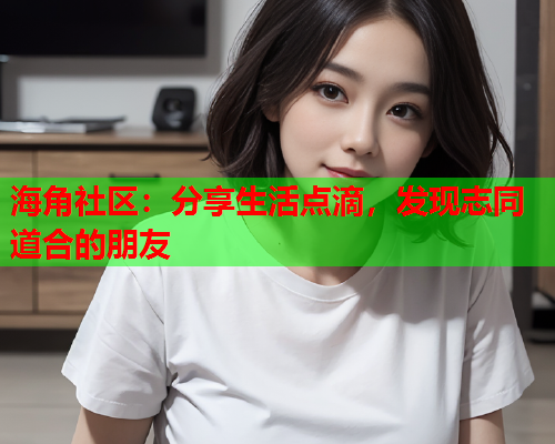 海角社区：分享生活点滴，发现志同道合的朋友
