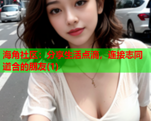海角社区：分享生活点滴，连接志同道合的朋友(1)