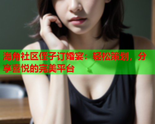 海角社区侄子订婚宴：轻松策划，分享喜悦的完美平台
