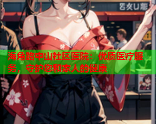 海角路中山社区医院：优质医疗服务，守护您和家人的健康