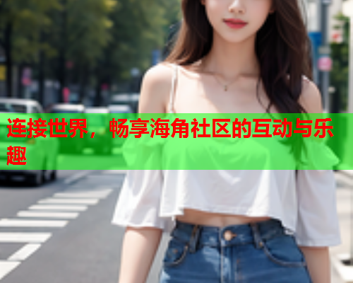 连接世界，畅享海角社区的互动与乐趣