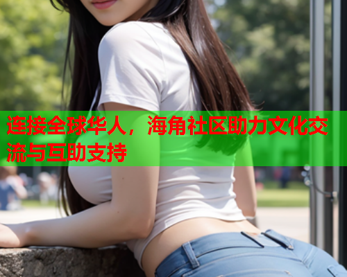 连接全球华人，海角社区助力文化交流与互助支持