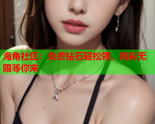 海角社区：免费钻石轻松领，精彩无限等你来